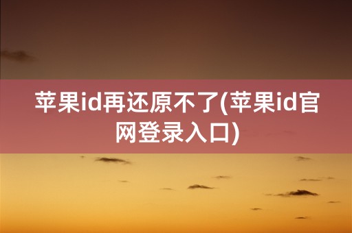 苹果id再还原不了(苹果id官网登录入口)