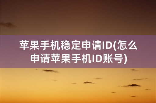 苹果手机稳定申请ID(怎么申请苹果手机ID账号)