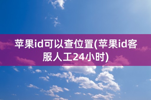 苹果id可以查位置(苹果id客服人工24小时)