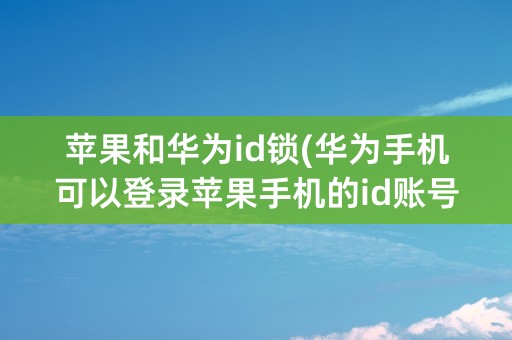 苹果和华为id锁(华为手机可以登录苹果手机的id账号吗)