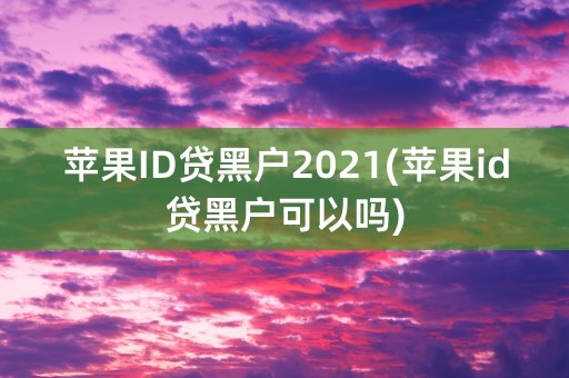 苹果ID贷黑户2021(苹果id贷黑户可以吗)