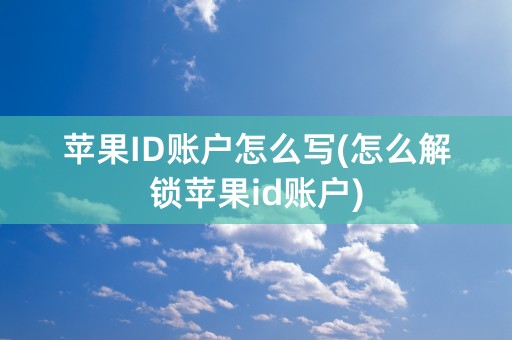 苹果ID账户怎么写(怎么解锁苹果id账户)