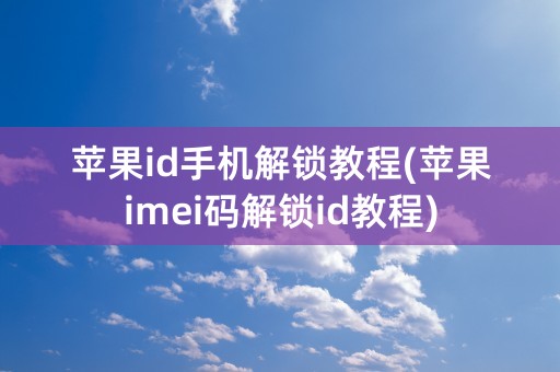 苹果id手机解锁教程(苹果imei码解锁id教程)