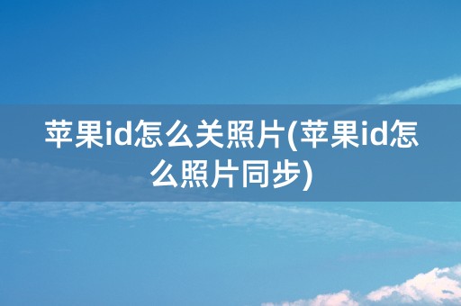 苹果id怎么关照片(苹果id怎么照片同步)