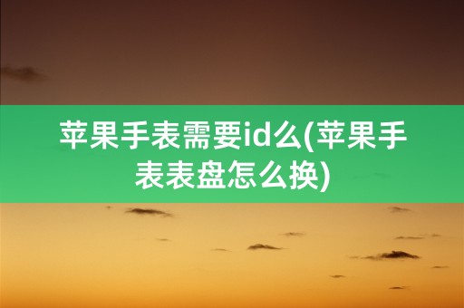 苹果手表需要id么(苹果手表表盘怎么换)