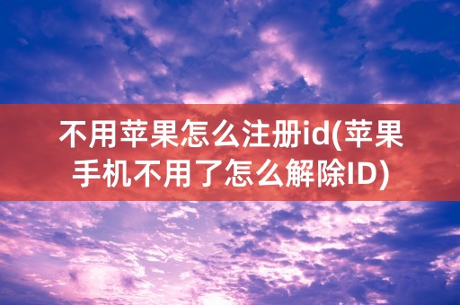 不用苹果怎么注册id(苹果手机不用了怎么解除ID)