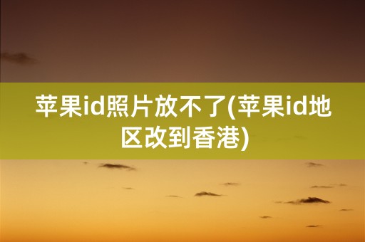 苹果id照片放不了(苹果id地区改到香港)