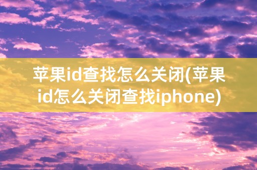 苹果id查找怎么关闭(苹果id怎么关闭查找iphone)