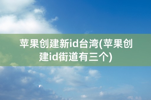 苹果创建新id台湾(苹果创建id街道有三个)