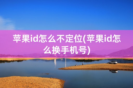 苹果id怎么不定位(苹果id怎么换手机号)