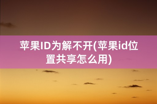 苹果ID为解不开(苹果id位置共享怎么用)