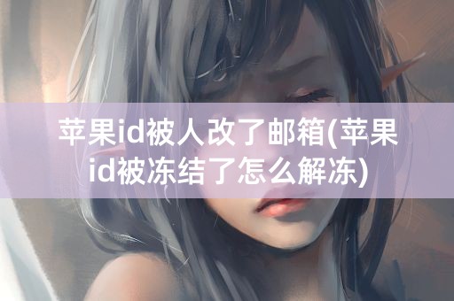 苹果id被人改了邮箱(苹果id被冻结了怎么解冻)