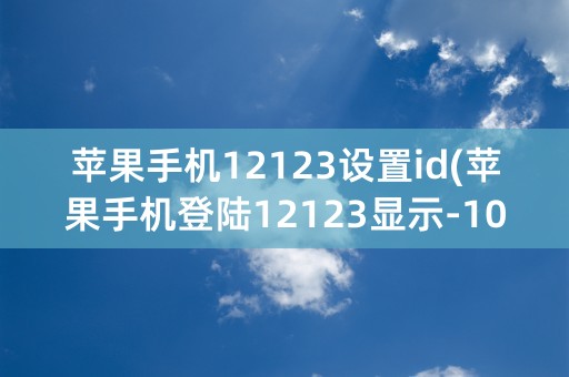 苹果手机12123设置id(苹果手机登陆12123显示-1009)