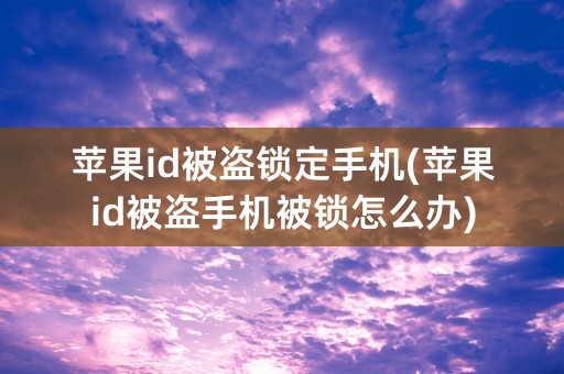 苹果id被盗锁定手机(苹果id被盗手机被锁怎么办)