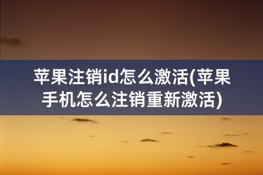 苹果注销id怎么激活(苹果手机怎么注销重新激活)