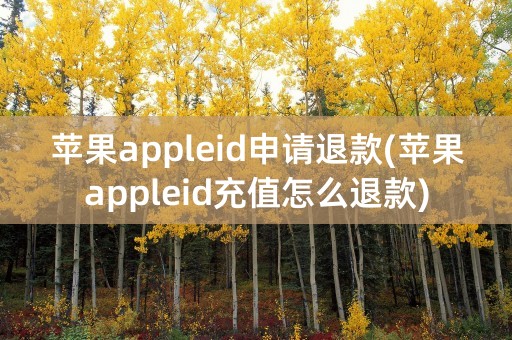 苹果appleid申请退款(苹果appleid充值怎么退款)