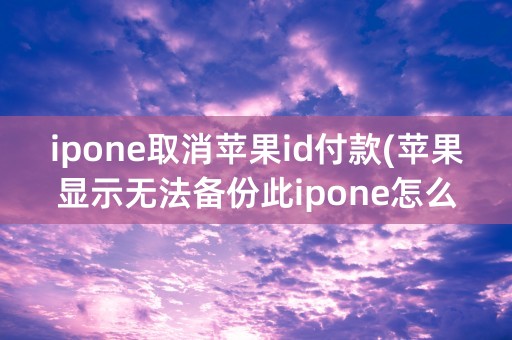 ipone取消苹果id付款(苹果显示无法备份此ipone怎么取消)