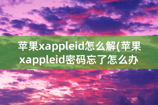 苹果xappleid怎么解(苹果xappleid密码忘了怎么办)