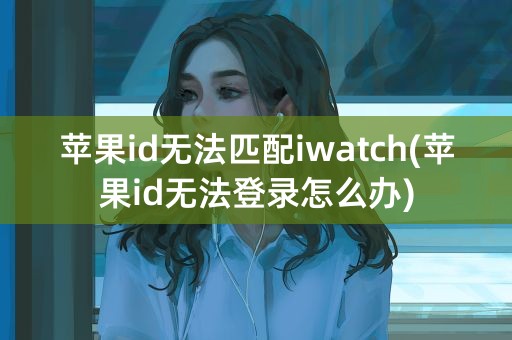 苹果id无法匹配iwatch(苹果id无法登录怎么办)