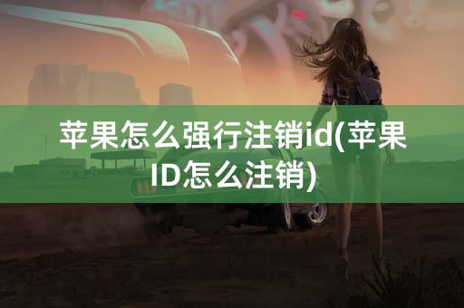 苹果怎么强行注销id(苹果ID怎么注销)