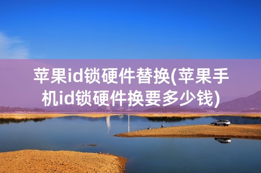 苹果id锁硬件替换(苹果手机id锁硬件换要多少钱)