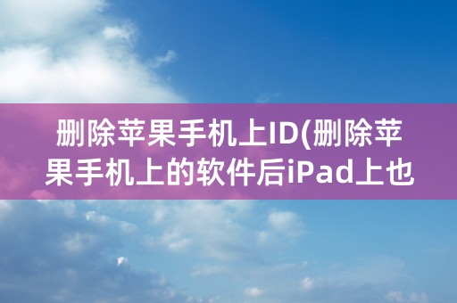 删除苹果手机上ID(删除苹果手机上的软件后iPad上也会删除吗)