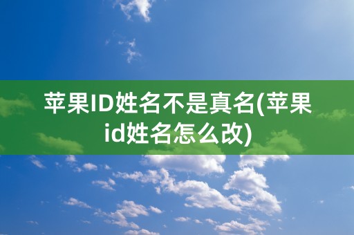 苹果ID姓名不是真名(苹果id姓名怎么改)