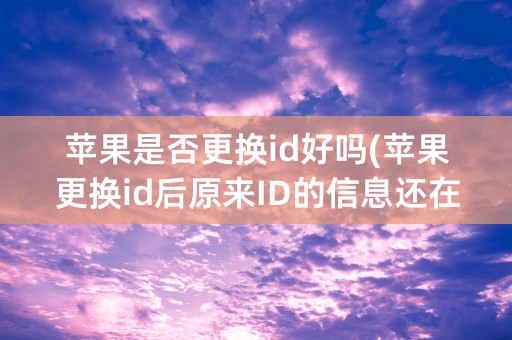 苹果是否更换id好吗(苹果更换id后原来ID的信息还在吗)