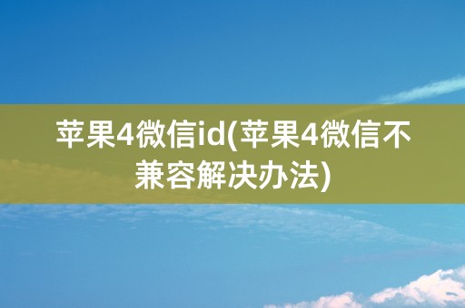 苹果4微信id(苹果4微信不兼容解决办法)