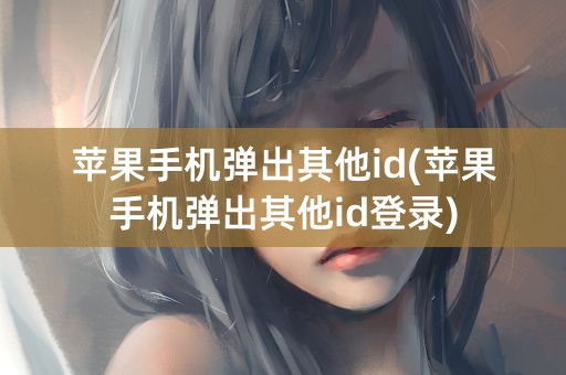 苹果手机弹出其他id(苹果手机弹出其他id登录)