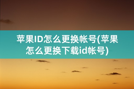 苹果ID怎么更换帐号(苹果怎么更换下载id帐号)