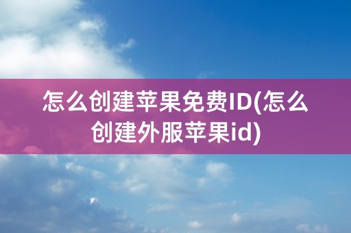 怎么创建苹果免费ID(怎么创建外服苹果id)