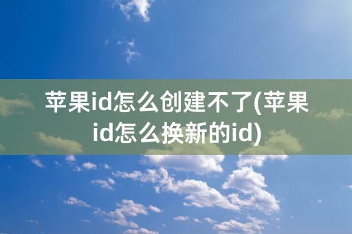 苹果id怎么创建不了(苹果id怎么换新的id)