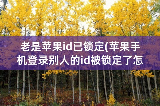 老是苹果id已锁定(苹果手机登录别人的id被锁定了怎么办)