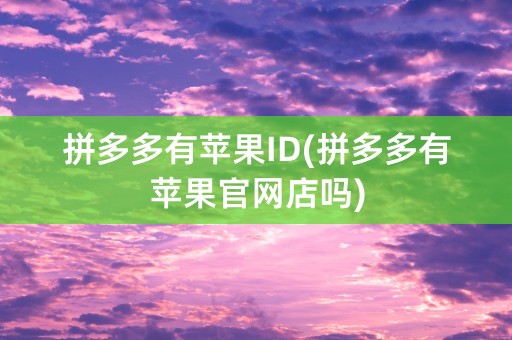 拼多多有苹果ID(拼多多有苹果官网店吗)