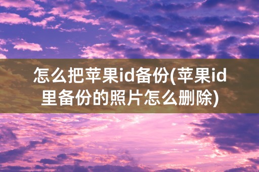 怎么把苹果id备份(苹果id里备份的照片怎么删除)