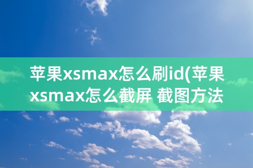 苹果xsmax怎么刷id(苹果xsmax怎么截屏 截图方法)