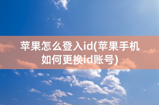 苹果怎么登入id(苹果手机如何更换id账号)