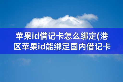 苹果id借记卡怎么绑定(港区苹果id能绑定国内借记卡吗)