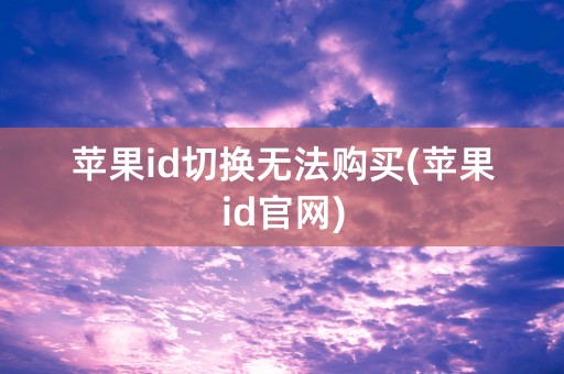 苹果id切换无法购买(苹果id官网)