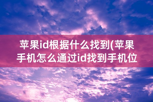 苹果id根据什么找到(苹果手机怎么通过id找到手机位置)