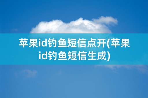 苹果id钓鱼短信点开(苹果id钓鱼短信生成)