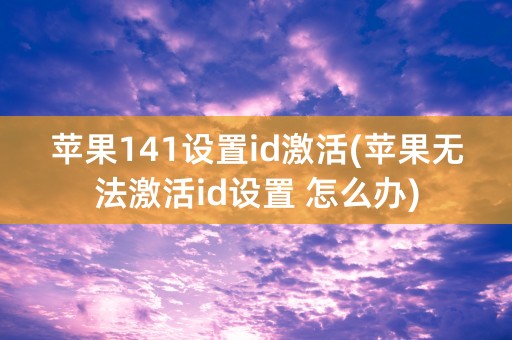 苹果141设置id激活(苹果无法激活id设置 怎么办)