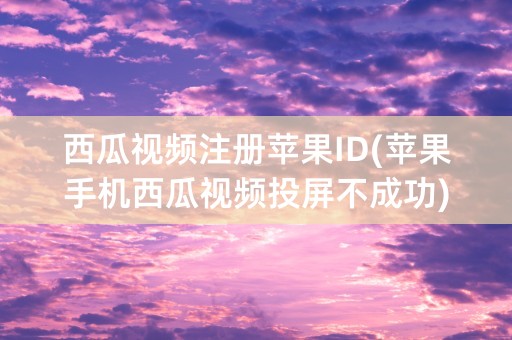 西瓜视频注册苹果ID(苹果手机西瓜视频投屏不成功)