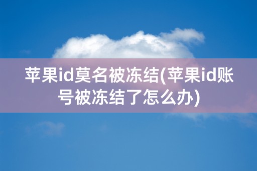 苹果id莫名被冻结(苹果id账号被冻结了怎么办)