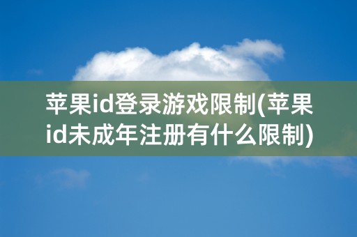 苹果id登录游戏限制(苹果id未成年注册有什么限制)