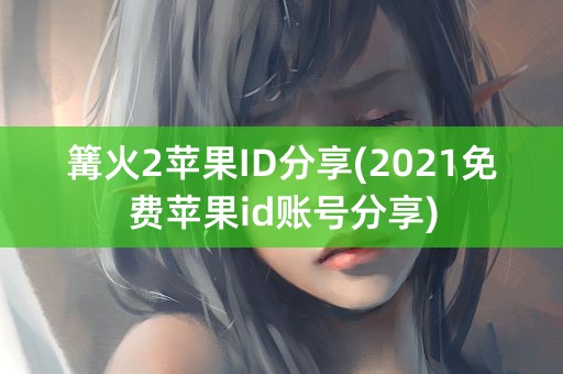 篝火2苹果ID分享(2021免费苹果id账号分享)