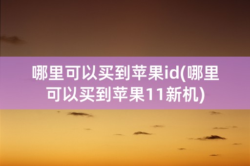 哪里可以买到苹果id(哪里可以买到苹果11新机)