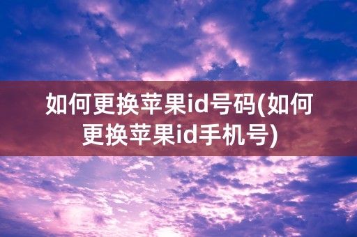 如何更换苹果id号码(如何更换苹果id手机号)