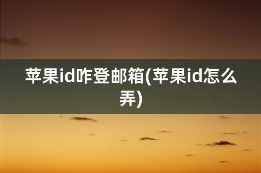 苹果id咋登邮箱(苹果id怎么弄)